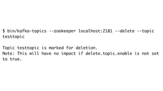 $ bin/kafka-topics --zookeeper localhost:2181 --delete --topic
testtopic
Topic testtopic is marked for deletion.
Note: This will have no impact if delete.topic.enable is not set
to true.
 