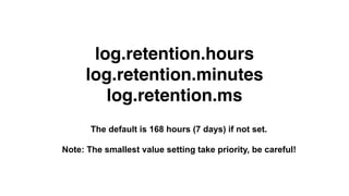 log.retention.hours
log.retention.minutes
log.retention.ms
The default is 168 hours (7 days) if not set.
Note: The smallest value setting take priority, be careful!
 