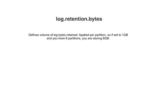 log.retention.bytes
Defines volume of log bytes retained. Applied per partition, so if set to 1GB
and you have 8 partitions, you are storing 8GB.
 