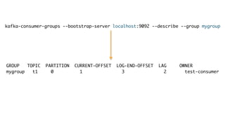 kafka-consumer-groups --bootstrap-server localhost:9092 --describe --group mygroup
GROUP TOPIC PARTITION CURRENT-OFFSET LOG-END-OFFSET LAG OWNER
mygroup t1 0 1 3 2 test-consumer
 