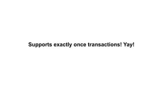 Supports exactly once transactions! Yay!
 