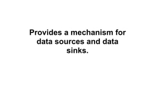 Provides a mechanism for
data sources and data
sinks.
 