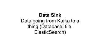 Data Sink
Data going from Kafka to a
thing (Database, file,
ElasticSearch)
 