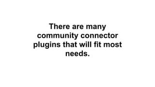 There are many
community connector
plugins that will fit most
needs.
 