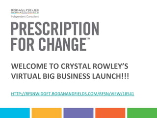 WELCOME TO CRYSTAL ROWLEY’S
VIRTUAL BIG BUSINESS LAUNCH!!!
HTTP://RFSNWIDGET.RODANANDFIELDS.COM/RFSN/VIEW/18541
 