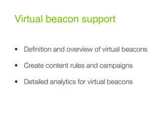 Virtual beacon support
• Deﬁnition and overview of virtual beacons
• Create content rules and campaigns
• Detailed analytics for virtual beacons
 