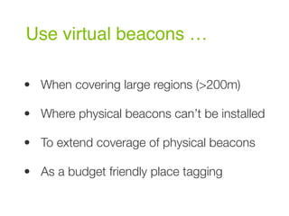 Use virtual beacons …
• When covering large regions (>200m)
• Where physical beacons can’t be installed
• To extend coverage of physical beacons
• As a budget friendly place tagging
 
