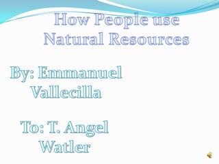 How People use  Natural Resources By: Emmanuel  Vallecilla To: T. Angel Watler 