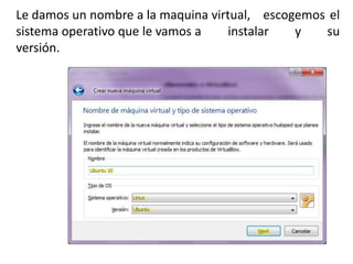 Le damos un nombre a la maquina virtual, escogemos el
sistema operativo que le vamos a   instalar   y   su
versión.
 