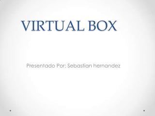 VIRTUAL BOX
Presentado Por: Sebastian hernandez
 