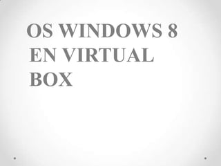 OS WINDOWS 8
EN VIRTUAL
BOX
 