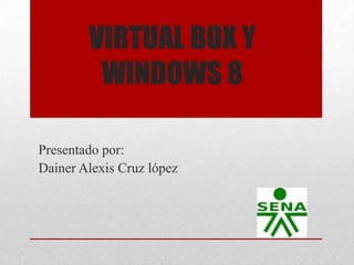 VIRTUAL BOX Y
WINDOWS 8
Presentado por:
Dainer Alexis Cruz lópez
 