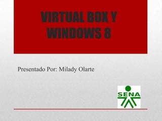 VIRTUAL BOX Y
WINDOWS 8
Presentado Por: Milady Olarte

 