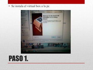 • Se instala el virtual box a la pc

PASO 1.

 