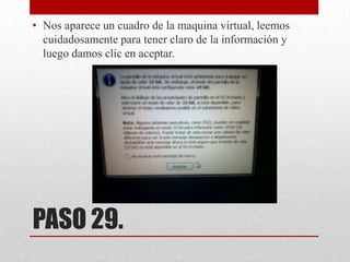 • Nos aparece un cuadro de la maquina virtual, leemos
cuidadosamente para tener claro de la información y
luego damos clic en aceptar.

PASO 29.

 