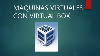 MAQUINAS VIRTUALES 
CON VIRTUAL BOX 
 