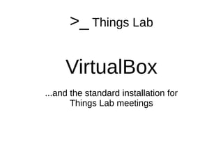 >_ Things Lab
VirtualBox
...and the standard installation for
Things Lab meetings
 