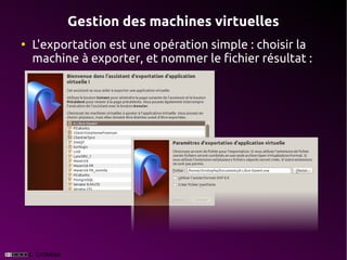 Gestion des machines virtuelles
●
    L'exportation est une opération simple : choisir la
    machine à exporter, et nommer le fichier résultat :
 