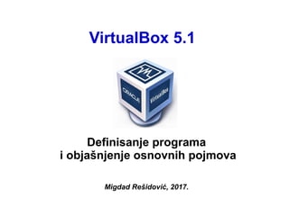 VirtualBox 5.1
Definisanje programa
i objašnjenje osnovnih pojmova
Migdad Rešidović, 2017.
 