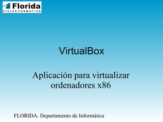 VirtualBox Aplicación para virtualizar ordenadores x86 FLORIDA. Departamento de Informática 