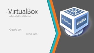 VirtualBoxManual de instalación
Creado por:
Irenio Jaén.
 