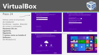 Paso 24
Vemos como es el proceso
de instalación:
Escribimos nuestra dirección
de correo y contraseña,
Hacemos clic en:
siguiente,
Siguiente,
Y vemos como se instala el
Software ,
De Windows 8.1
VirtualBox
 