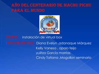 Tema: instalación de virtual box
Integrantes: Diana Evelyn ,adanaque Márquez
               Kelly Vanesa , apolo feijo
               yulitza García marrias
               Cindy Tatiana ,Mogollon seminario
 
