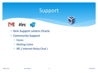  Kein Support seitens Oracle
 Community Support
 Foren
 Mailing Listen
 IRC ( Internet Relay Chat )
Support
27.05.2014Modul 214 Joel Ambass 5
 