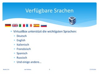  VirtualBox unterstüzt die wichtigsten Sprachen:
 Deutsch
 English
 Italienisch
 Französisch
 Spanisch
 Russisch
 Und einige andere...
Verfügbare Srachen
27.05.2014Modul 214 Joel Ambass 8
 