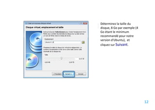Déterminez la taille du
disque, 8 Go par exemple (4
Go étant le minimum
recommandé pour notre
version d'Ubuntu), et
cliquez sur Suivant.




                              12
 