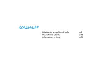 SOMMAIRE
           Création de la machine virtuelle   p.4
           Installation d'Ubuntu              p.16
           Informations et liens              p.31
 