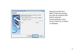 Choisissez la taille de la
RAM, 512 Mo par exemple
pour plus de souplesse (256
étant le minimum
recommandé pour notre
version d'Ubuntu), et cliquez
sur Suivant.




                                8
 