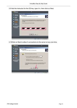 VirtualBox Step By Step Guide


   3.9 Ask the instructor for the CD key, type it in, then click on Next.




   3.10Click on Next to allow 5 connections to the server at any one time.




ITE College Cental                                                           Page 10
 