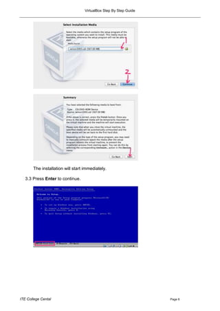 VirtualBox Step By Step Guide




       The installation will start immediately.

   3.3 Press Enter to continue.




ITE College Cental                                                 Page 6
 
