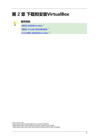 第 2 章 下载和安装VirtualBox
相关旧帖
【教程】如何安装VirtualBox

1

【整理】VirtualBox常见问题及解答

2

【crifan推荐】虚拟机软件VirtualBox

1
2
3

3

http://www.crifan.com/tutorial_how_to_install_virtualbox
http://www.crifan.com/virtualbox_common_question_and_answer
http://www.crifan.com/crifan_recommend_virtual_machine_soft_virtualbox

2

 