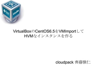 VirtualBoxのCentOS6.5をVMImportして
HVMなインスタンスを作る
cloudpack 齊藤愼仁
 