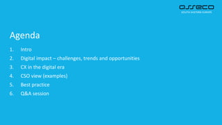 Agenda
1. Intro
2. Digital impact – challenges, trends and opportunities
3. CX in the digital era
4. CSO view (examples)
5. Best practice
6. Q&A session
 