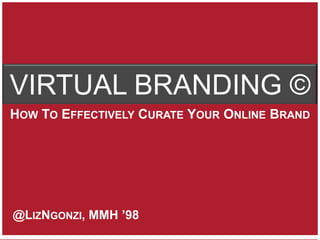 VIRTUAL BRANDING ©
HOW TO EFFECTIVELY CURATE YOUR ONLINE BRAND




  @LIZNGONZI, MMH ’98
 