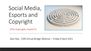 Social Media,
Esports and
Copyright
Alan Rae. CDN Virtual Bridge Webinar – Friday 9 April 2021
(The maze gets mazier!!)
 