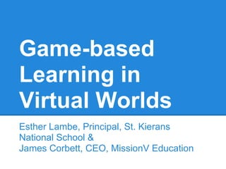 Game-based
Learning in
Virtual Worlds
Esther Lambe, Principal, St. Kierans
National School &
James Corbett, CEO, MissionV Education
 