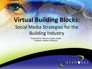 Virtual Building Blocks:
Social Media Strategies for the
Building Industry
Presented by Adrienne Cregar Jandler
President, Atlantic Webworks

 