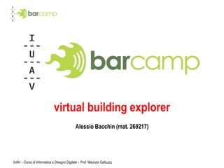 virtual building explorer
                                             Alessio Bacchin (mat. 269217)




IUAV – Corso di Informatica e Disegno Digitale – Prof. Maurizio Galluzzo
 