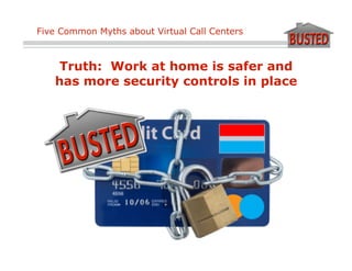 Five Common Myths about Virtual Call Centers



    Truth: Work at home is safer and
   has more security controls in place
 