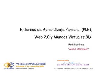 Entornos de Aprendizaje Personal (PLE), Web 2.0 y Mundos Virtuales 3D  &quot;E-LEARNING MAÑANA: ENSEÑANZA Y APRENDIZAJE 2.0 Ruth Martínez  “ AureA Memotech ” 