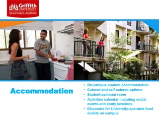 Accommodation

•
•
•
•

On-campus student accommodation
Catered and self-catered options
Student common room
Activities calendar including social
events and study sessions
• Discounts for University-operated food
outlets on campus

 