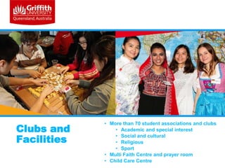 Clubs and
Facilities

• More than 70 student associations and clubs
• Academic and special interest
• Social and cultural
• Religious
• Sport
• Multi Faith Centre and prayer room
• Child Care Centre

 