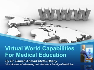 Virtual World Capabilities
For Medical Education
By Dr. Sameh Ahmad Abdel-Ghany
Vice director of e-learning unit - Mansura Faculty of Medicine

 