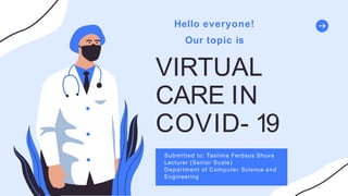 VIRTUAL
CARE IN
COVID- 19
Hello everyone!
Our topic is
Submitted to: Taslima Ferdaus Shuva
Lecturer (Senior Scale)
Department of Computer Science and
Engineering
 