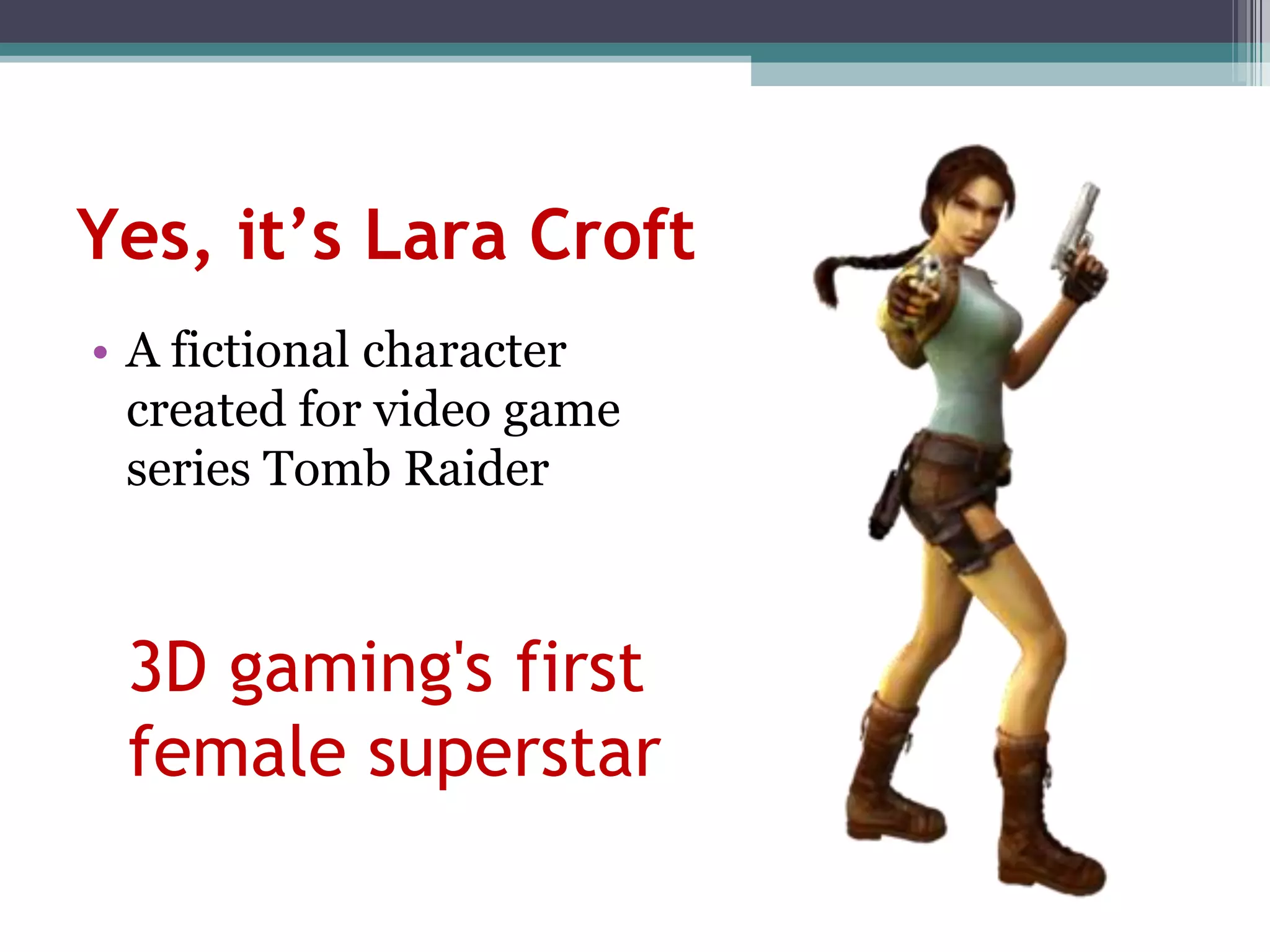Yes, it’s Lara Croft
• A fictional character
  created for video game
  series Tomb Raider



 3D gaming's first
 female superstar
 