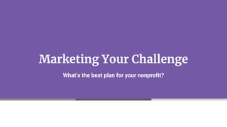 Marketing Your Challenge
What’s the best plan for your nonprofit?
 